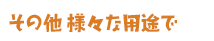 その他 様々な用途で