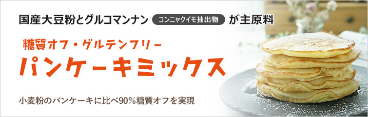 糖質オフ・グルテンフリー パンケーキミックス; 国産大豆粉とグルコマンナン(コンニャクイモ抽出物)が主原料
小麦粉のパンケーキに比べ90%糖質オフを実現