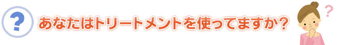 あなたはトリートメントを使ってますか?