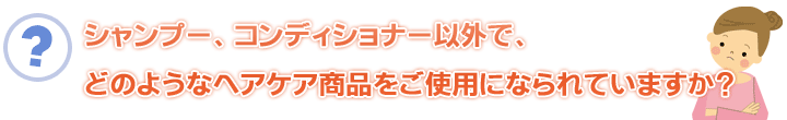 シャンプー、コンディショナー以外で、どのようなヘアケア商品をご使用になられていますか?