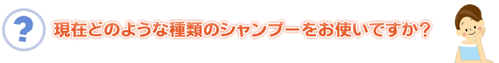 現在どのような種類のシャンプーをお使いですか?』