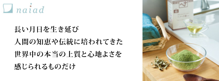 ナイアードの商品は 長い年月を生き延び 人間の知恵や伝統に培われてきた 世界中の 本当の上質と心地よさを感じられるものだけ