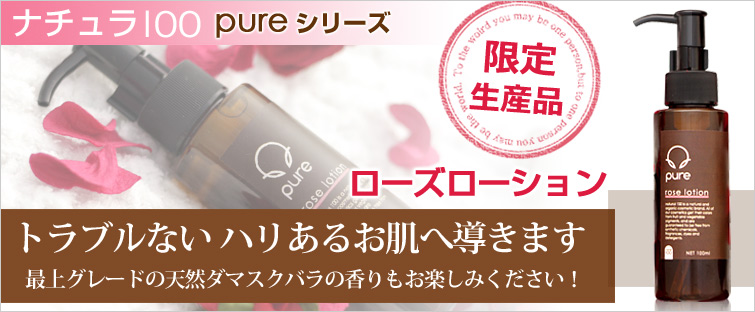 【ナチュラ100 PUREシリーズ】PUREローズローションはトラブルない ハリあるお肌へ導きます。最上グレードの天然ダマスクバラの香りもお楽しみください!