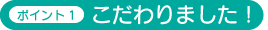 ポイント1 こだわりました!