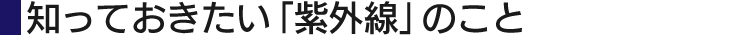 知っておきたい「紫外線」のこと
