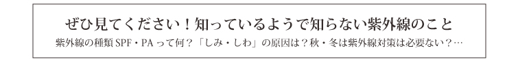 ぜひ見てください!知ってるようで知らない紫外線のこと 紫外線の種類 SPF・PAって何? 「しみ・しわ」 の原因は? 秋・冬は紫外線対策は必要ない?・・・