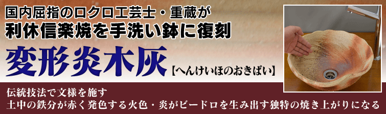 国内屈指のロクロ工芸士重蔵が利休信楽焼を手洗い鉢に復刻。 変形炎木灰(へいけいほのおきばい)は伝統技法で文様を施す。土中の鉄分が赤く発色する火色.炎がビードロを生み出す独特の焼き上がりにある