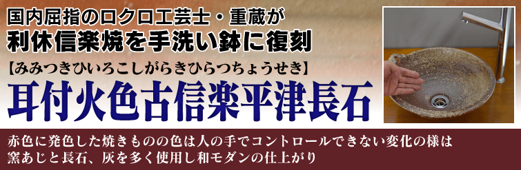 国内屈指のロクロ工芸士重蔵が利休信楽焼を手洗い鉢に復刻。耳付火色古信楽平津長石(みみつきひいろこしがらきひらつちょうせき)は赤色に発色した焼きものの色は人の手でコントロールできない変化の様は窯あじと長石、灰を多く使用し和モダンの仕上がり。