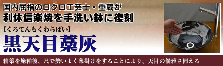 国内屈指のロクロ工芸士重蔵が利休信楽焼を手洗い鉢に復刻。黒天目藁灰(くろてんもくわらばい)は釉薬を施釉後、尺で勢いよく薬掛けをすることにより、天目の優雅さ伺える。