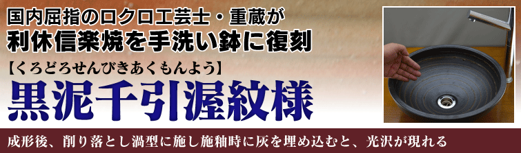 国内屈指のロクロ工芸士重蔵が利休信楽焼を手洗い鉢に復刻。黒泥千引渥紋様(くろどろせんびきあくもんよう)は成形後、削り落とし渦型に施し 施釉時に灰を埋め込むと、光沢が現れる。