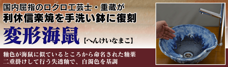 国内屈指のロクロ工芸士重蔵が利休信楽焼を手洗い鉢に復刻。変形海鼠(へんけいなまこ)は釉色が海鼠に似ているところから命名された釉薬。二重掛けして行う失透釉で、白濁色を基調。