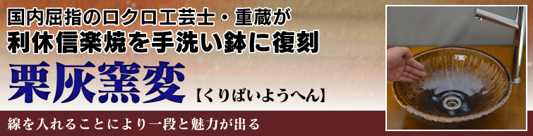 国内屈指のロクロ工芸士重蔵が利休信楽焼を手洗い鉢に復刻。栗灰窯変(くりばいようへん)は土と釉薬との融合で色調が可能になる。立線を入れることにより一段と魅力が出る。