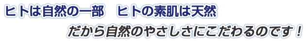 人は自然の一部、人の素肌は天然、だから自然のやさしさにこだわるのです!
