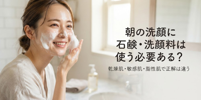 朝の洗顔に石鹸・洗顔料は使う必要あるの？ 結論は、乾燥肌・敏感肌・脂性肌すべての人が朝に石鹸・洗顔料を使う必要はありません