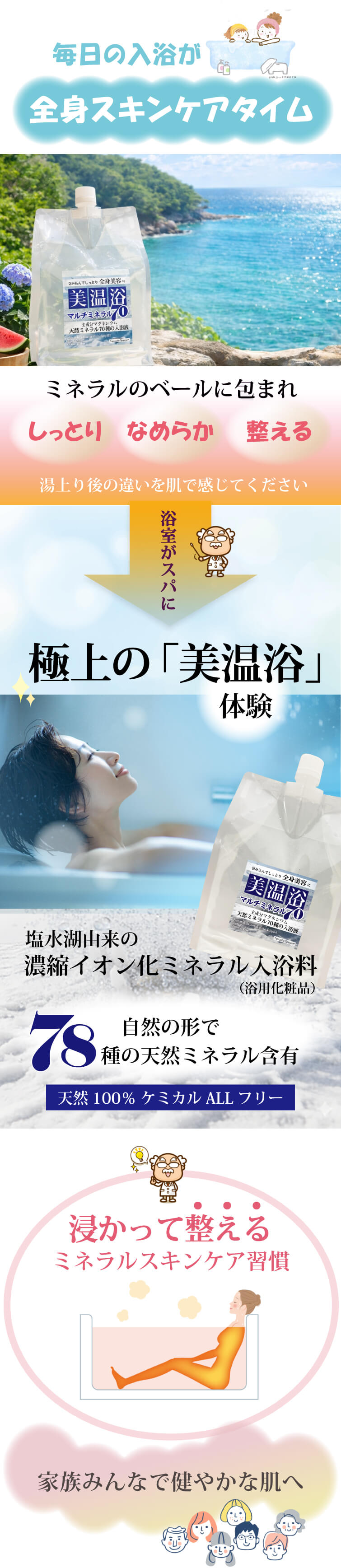 入浴が＜全身スキンケアタイム＞に！　うるおいと優しさに包まれる至福の体験　湯上り後の違いを肌で感じてください　[しっとり] [なめらか] [整える]　塩水湖由来の 濃縮イオン化ミネラル入浴料（浴用化粧品）　自然の形で78種の天然ミネラル含有　浸かって整える ミネラルスキンケア習慣　家族みんなで健やかな肌へ　[天然100％ ケミカルALLフリー]