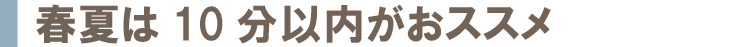 春夏は10分以内がおススメ