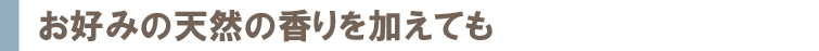 お好みの天然の香りを加えても