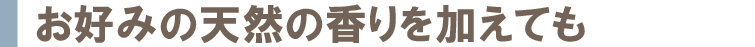 お好みの天然の香りを加えても