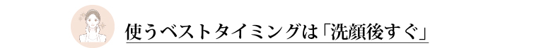 使うベストタイミングは「洗顔後すぐ」