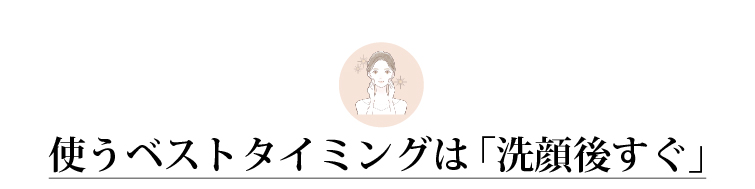 使うベストタイミングは「洗顔後すぐ」