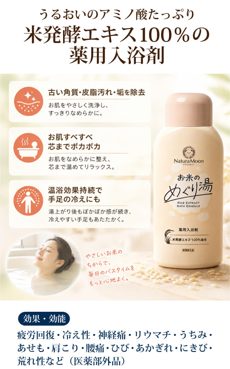 うるおいのアミノ酸たっぷり米発酵エキス100%の薬用入浴剤 ◎古い角質・皮脂汚れ・垢を除去 ◎お肌すべすべ 芯までポカポカ ◎温浴効果持続で手足の冷えにも【効果・効能】疲労回復・冷え性・神経痛・リウマチ・うちみ・あせも・肩こり・腰痛・ひび・あかぎれ・にきび・荒れ性など(医薬部外品)
