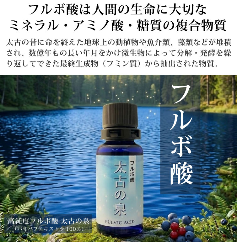 フルボ酸は人間の生命にとって大切なミネラル・アミノ酸・糖質の複合物質。太古の昔に命を終えた地球上の動植物や魚介類、藻類などが堆積され、数億年もの長い年月をかけ微生物によって分解・発酵を繰り返してできた最終生成物（フミン質）から抽出された物質。