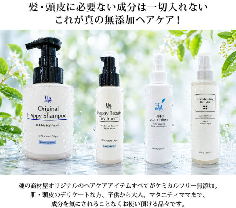 髪・頭皮に必要ない成分は一切入れない これが真の無添加ヘアケア！ 魂の商材屋オリジナルのヘアケアアイテムすべてがケミカルフリー無添加。肌・頭皮のデリケートな方、子供から大人、マタニティママまで、成分を気にされることなくお使い頂ける品々です