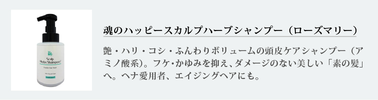 魂のハッピースカルプハーブシャンプー（ローズマリー）
艶・ハリ・コシ・ふんわりボリュームの頭皮ケアシャンプー（アミノ酸系）。フケ・かゆみを抑え、ダメージのない美しい「素の髪」へ。ヘナ愛用者、エイジングヘアにも。
