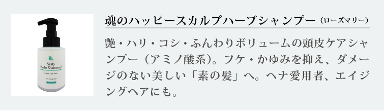 魂のハッピースカルプハーブシャンプー（ローズマリー）
艶・ハリ・コシ・ふんわりボリュームの頭皮ケアシャンプー（アミノ酸系）。フケ・かゆみを抑え、ダメージのない美しい「素の髪」へ。ヘナ愛用者、エイジングヘアにも。
