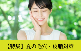 【特集】夏の毛穴・皮脂対策